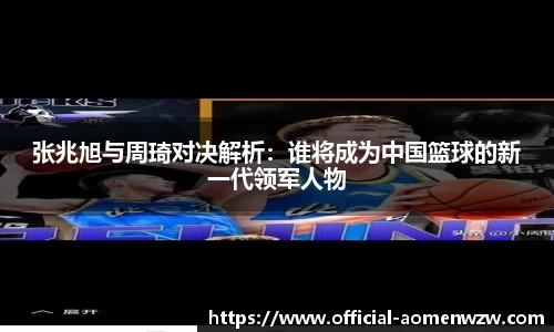 张兆旭与周琦对决解析：谁将成为中国篮球的新一代领军人物