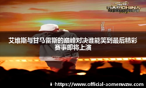 艾维斯与甘马雷斯的巅峰对决谁能笑到最后精彩赛事即将上演