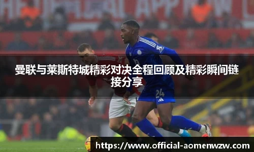 曼联与莱斯特城精彩对决全程回顾及精彩瞬间链接分享