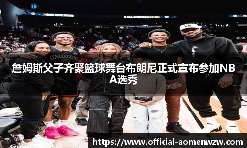 詹姆斯父子齐聚篮球舞台布朗尼正式宣布参加NBA选秀