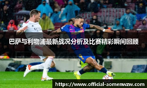 巴萨与利物浦最新战况分析及比赛精彩瞬间回顾