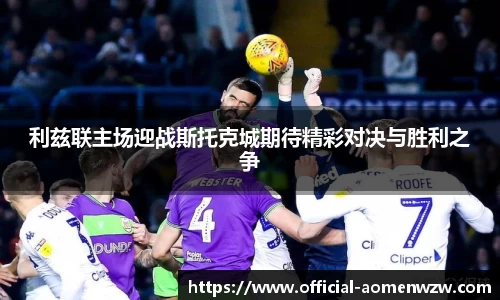 利兹联主场迎战斯托克城期待精彩对决与胜利之争