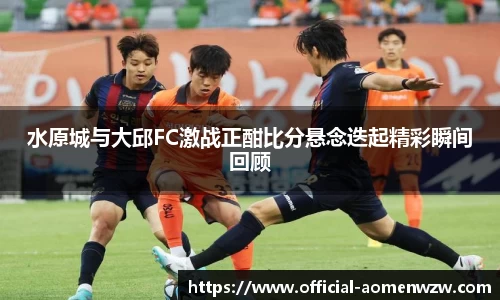 水原城与大邱FC激战正酣比分悬念迭起精彩瞬间回顾