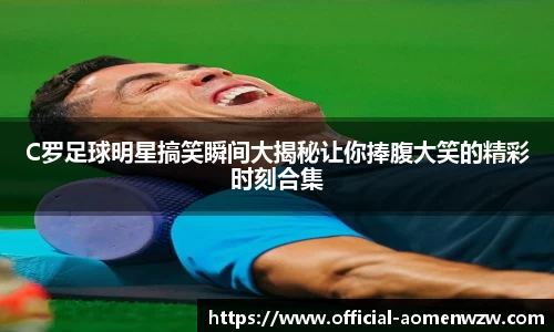 C罗足球明星搞笑瞬间大揭秘让你捧腹大笑的精彩时刻合集