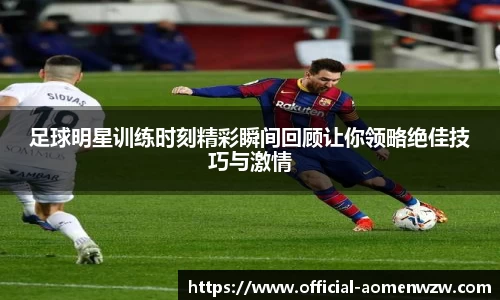 足球明星训练时刻精彩瞬间回顾让你领略绝佳技巧与激情