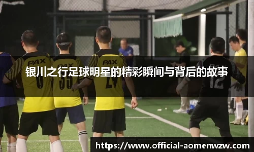银川之行足球明星的精彩瞬间与背后的故事