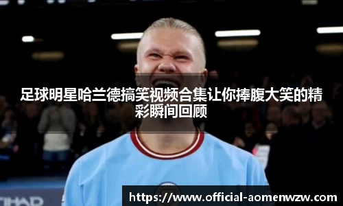 足球明星哈兰德搞笑视频合集让你捧腹大笑的精彩瞬间回顾